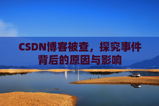 CSDN博客被查，探究事件背后的原因与影响