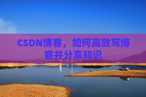 CSDN博客，如何高效写博客并分享知识
